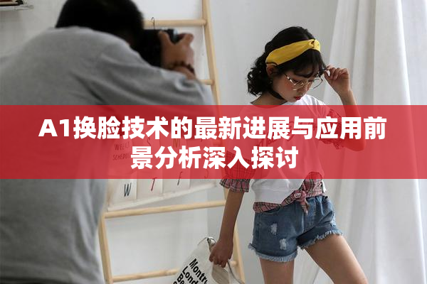 A1换脸技术的最新进展与应用前景分析深入探讨