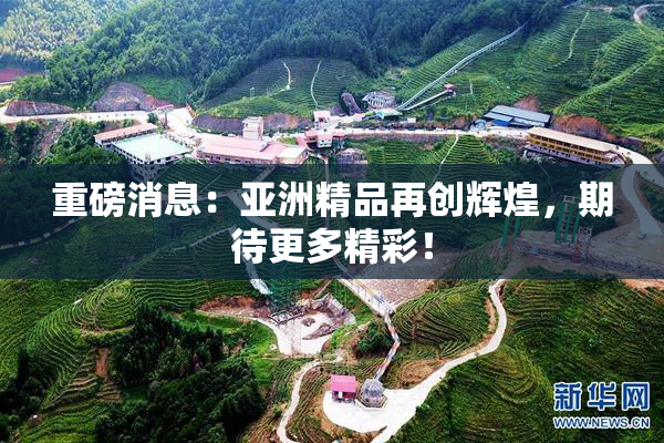 重磅消息：亚洲精品再创辉煌，期待更多精彩！