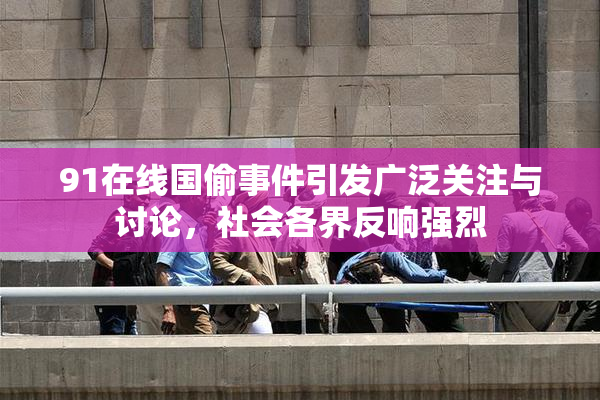 91在线国偷事件引发广泛关注与讨论，社会各界反响强烈