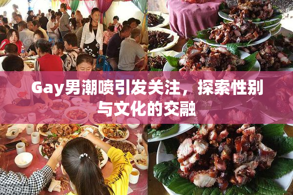 Gay男潮喷引发关注，探索性别与文化的交融