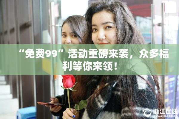 “免费99”活动重磅来袭，众多福利等你来领！