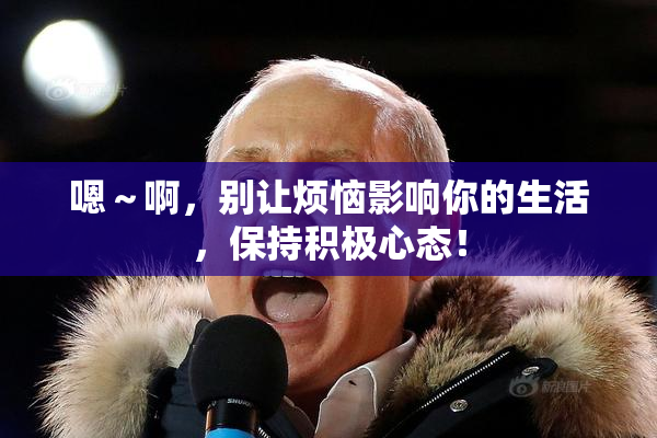 嗯～啊，别让烦恼影响你的生活，保持积极心态！