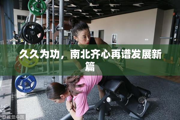 久久为功，南北齐心再谱发展新篇