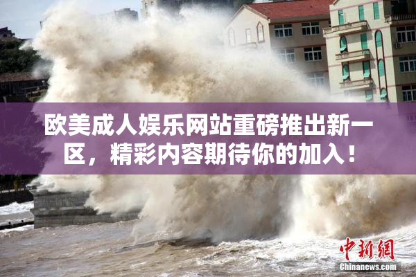欧美成人娱乐网站重磅推出新一区，精彩内容期待你的加入！