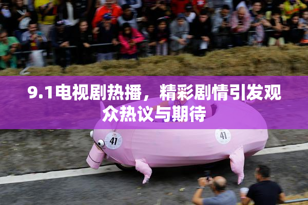 9.1电视剧热播，精彩剧情引发观众热议与期待