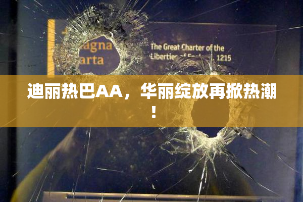迪丽热巴AA，华丽绽放再掀热潮！