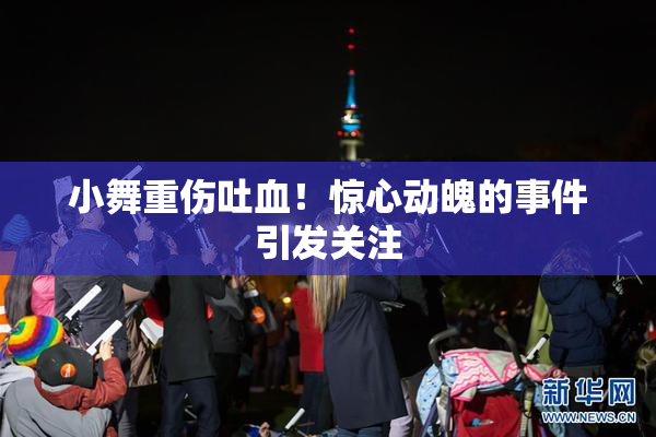 小舞重伤吐血！惊心动魄的事件引发关注