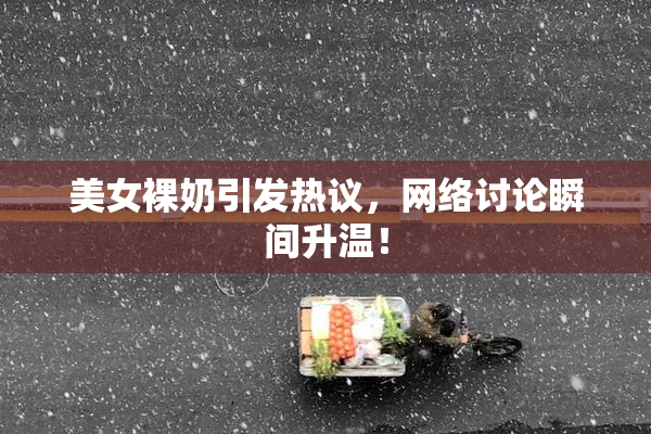 美女裸奶引发热议，网络讨论瞬间升温！