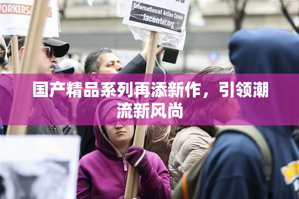 国产精品系列再添新作，引领潮流新风尚