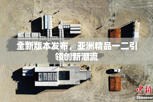 全新版本发布，亚洲精品一二引领创新潮流