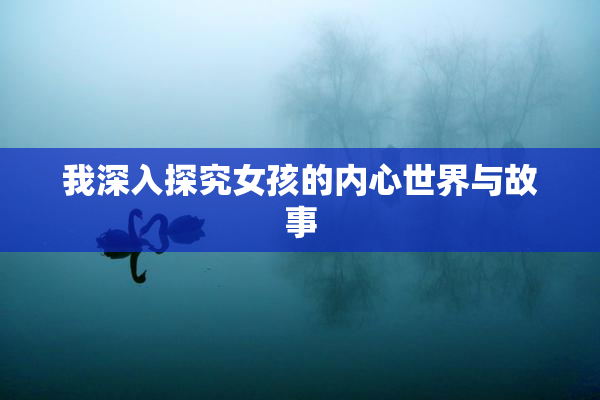 我深入探究女孩的内心世界与故事