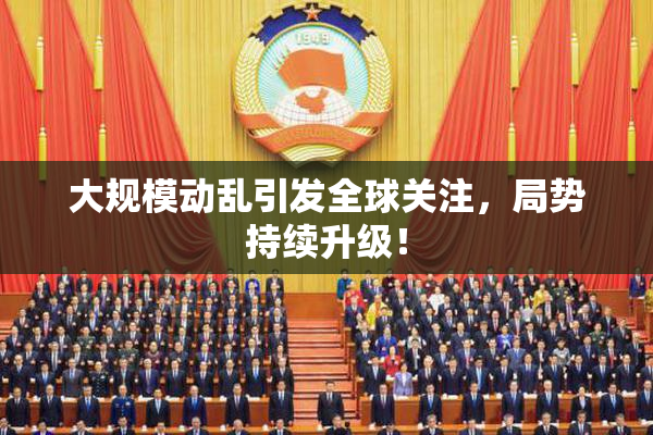 大规模动乱引发全球关注，局势持续升级！