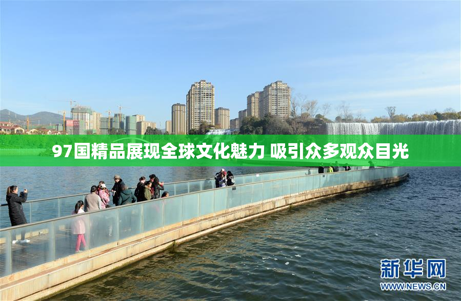 97国精品展现全球文化魅力 吸引众多观众目光
