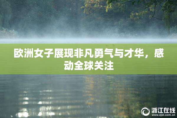 欧洲女子展现非凡勇气与才华，感动全球关注