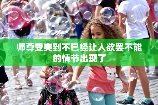 师尊受爽到不已经让人欲罢不能的情节出现了