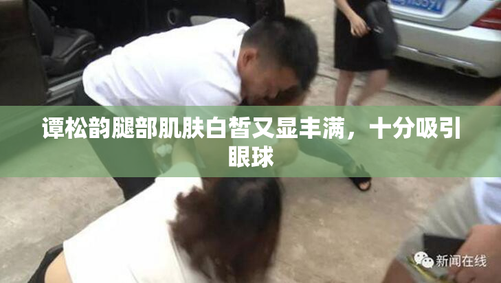 谭松韵腿部肌肤白皙又显丰满，十分吸引眼球