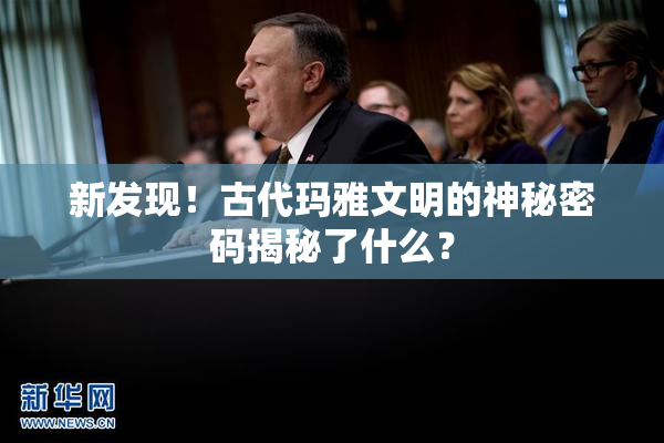 新发现！古代玛雅文明的神秘密码揭秘了什么？