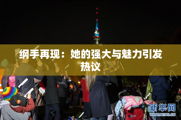 纲手再现：她的强大与魅力引发热议