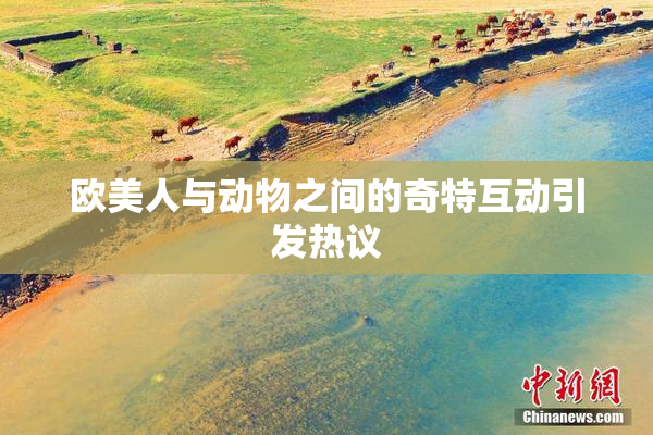 欧美人与动物之间的奇特互动引发热议