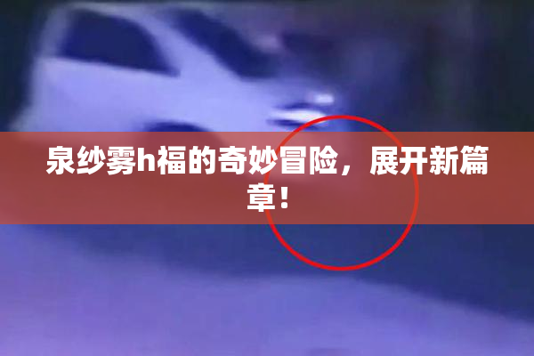 泉纱雾h福的奇妙冒险，展开新篇章！