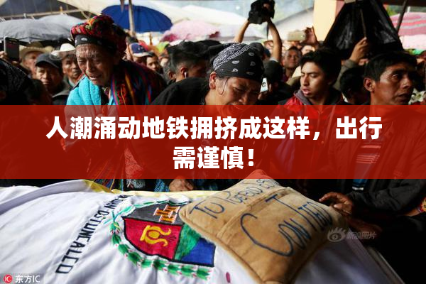 人潮涌动地铁拥挤成这样，出行需谨慎！