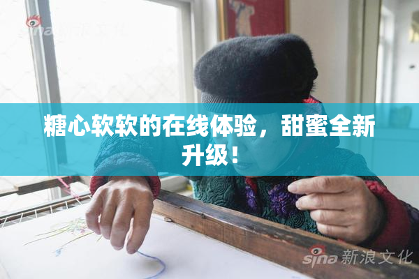 糖心软软的在线体验，甜蜜全新升级！