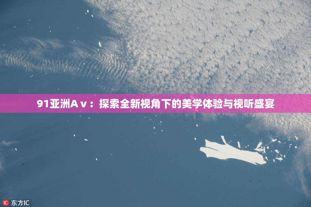 91亚洲Aⅴ：探索全新视角下的美学体验与视听盛宴
