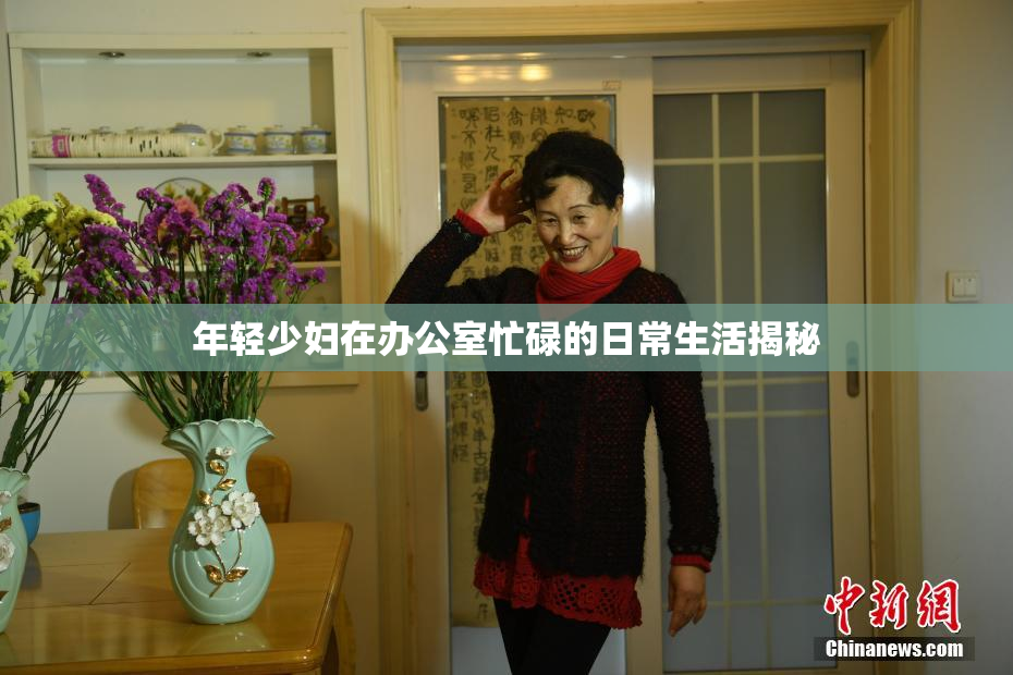 年轻少妇在办公室忙碌的日常生活揭秘