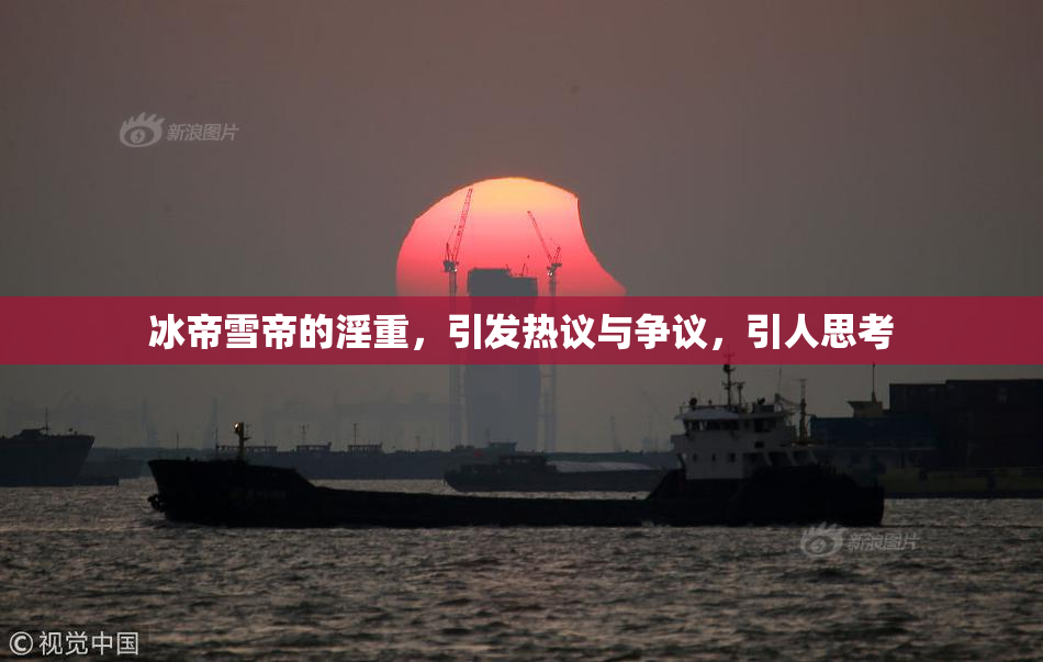冰帝雪帝的淫重，引发热议与争议，引人思考