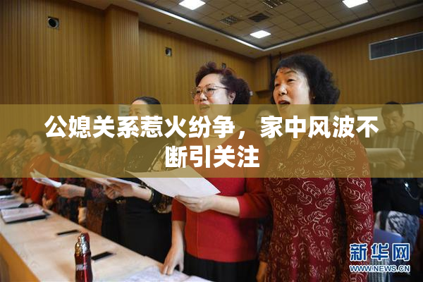 公媳关系惹火纷争，家中风波不断引关注