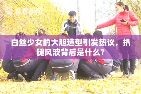 白丝少女的大胆造型引发热议，扒腿风波背后是什么？