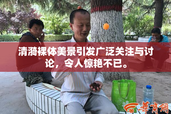 清漪裸体美景引发广泛关注与讨论，令人惊艳不已。