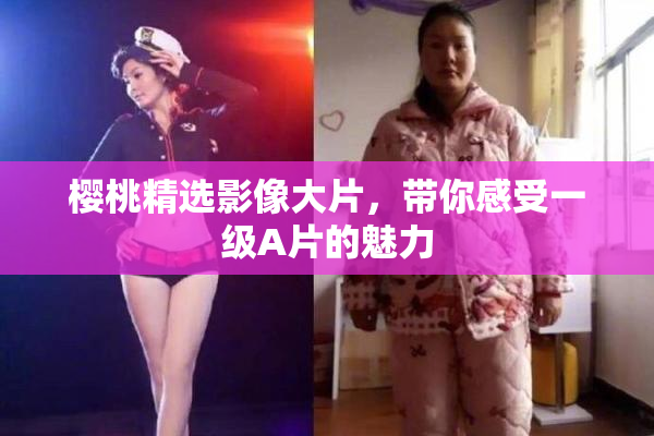 樱桃精选影像大片，带你感受一级A片的魅力