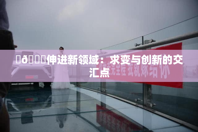 ‌🍌伸进新领域：求变与创新的交汇点