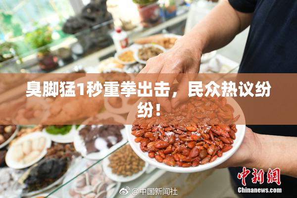 臭脚猛1秒重拳出击，民众热议纷纷！