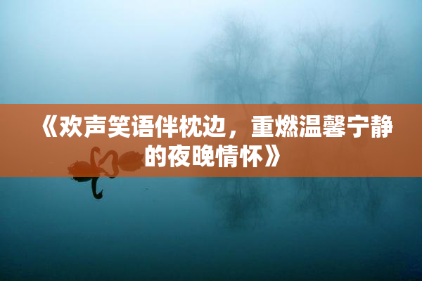 《欢声笑语伴枕边，重燃温馨宁静的夜晚情怀》