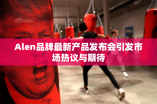 Alen品牌最新产品发布会引发市场热议与期待