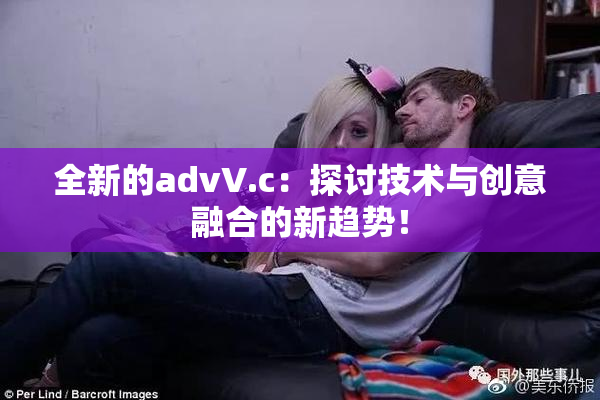 全新的advV.c：探讨技术与创意融合的新趋势！
