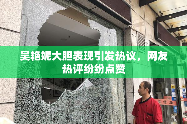 吴艳妮大胆表现引发热议，网友热评纷纷点赞