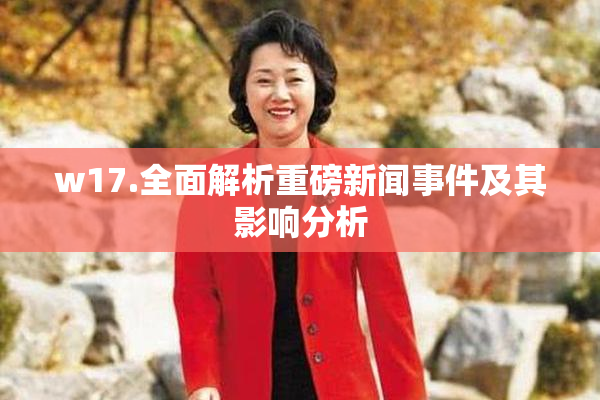 w17.全面解析重磅新闻事件及其影响分析
