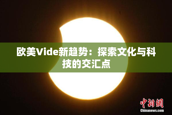 欧美Vide新趋势：探索文化与科技的交汇点