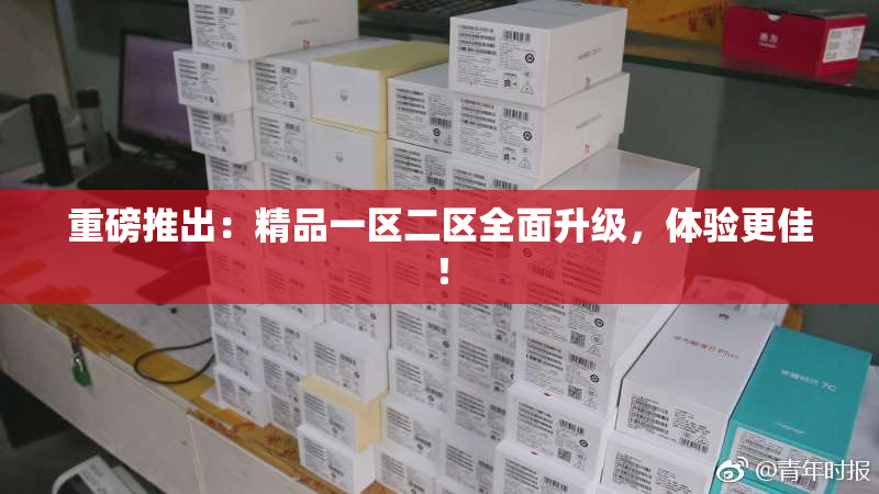 重磅推出：精品一区二区全面升级，体验更佳！