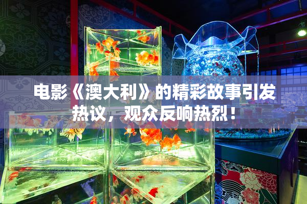 电影《澳大利》的精彩故事引发热议，观众反响热烈！