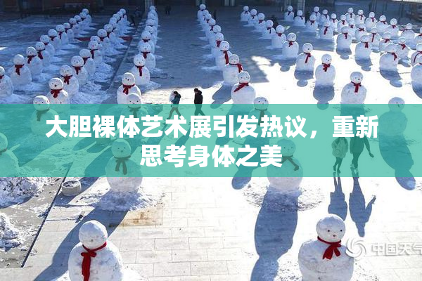 大胆裸体艺术展引发热议，重新思考身体之美