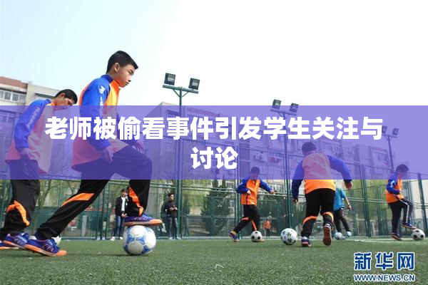 老师被偷看事件引发学生关注与讨论