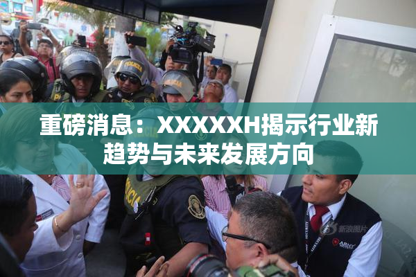 重磅消息：XXXXXH揭示行业新趋势与未来发展方向