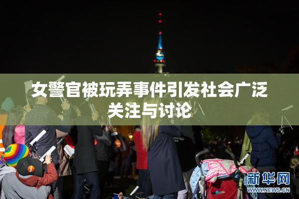 女警官被玩弄事件引发社会广泛关注与讨论