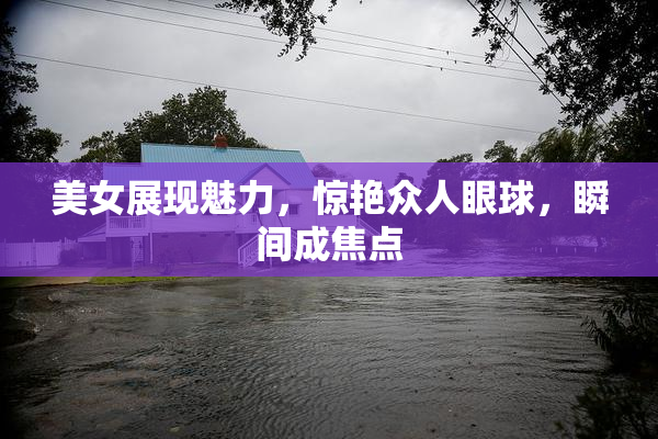 美女展现魅力，惊艳众人眼球，瞬间成焦点