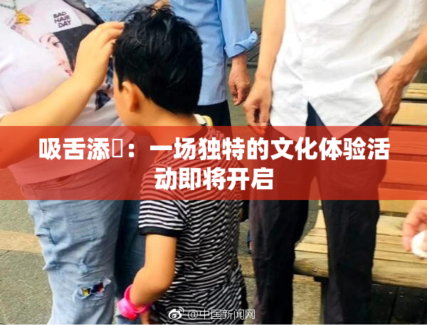 吸舌添泬：一场独特的文化体验活动即将开启