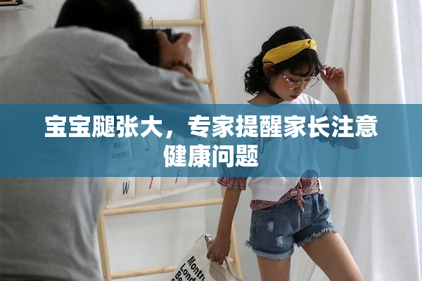 宝宝腿张大，专家提醒家长注意健康问题